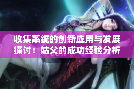收集系统的创新应用与发展探讨：姑父的成功经验分析