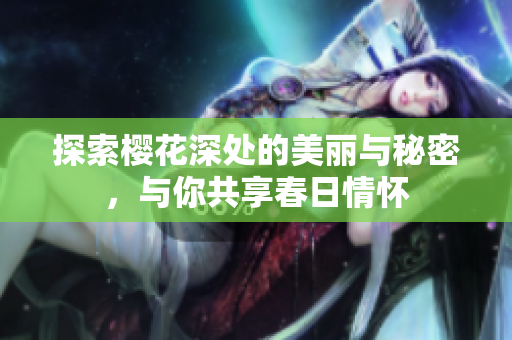 探索樱花深处的美丽与秘密，与你共享春日情怀