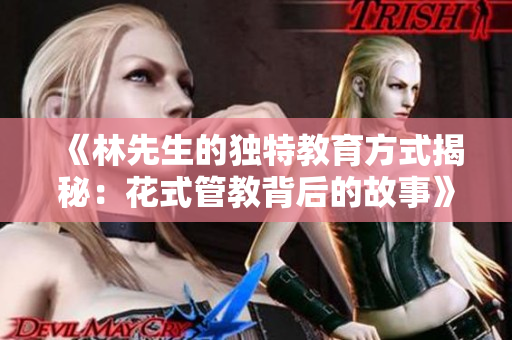 《林先生的独特教育方式揭秘：花式管教背后的故事》