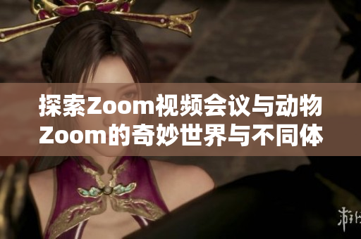 探索Zoom视频会议与动物Zoom的奇妙世界与不同体验
