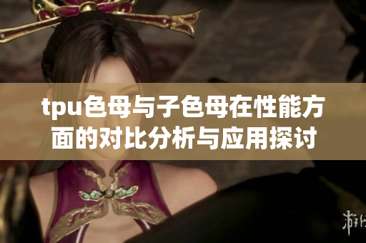tpu色母与子色母在性能方面的对比分析与应用探讨