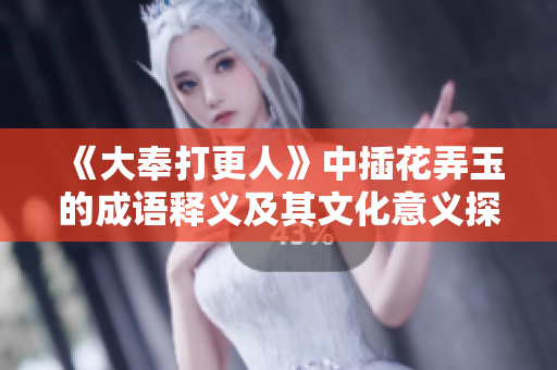 《大奉打更人》中插花弄玉的成语释义及其文化意义探讨