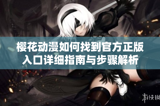 樱花动漫如何找到官方正版入口详细指南与步骤解析