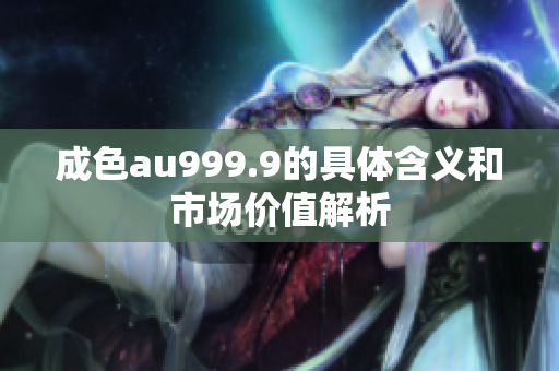 成色au999.9的具体含义和市场价值解析