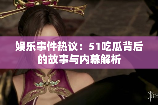 娱乐事件热议：51吃瓜背后的故事与内幕解析