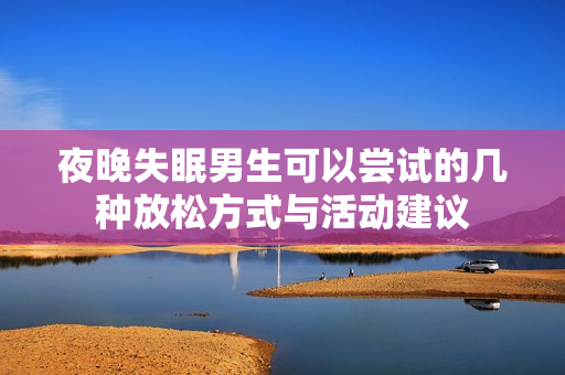 夜晚失眠男生可以尝试的几种放松方式与活动建议