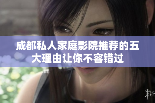 成都私人家庭影院推荐的五大理由让你不容错过