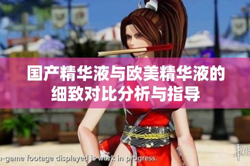 国产精华液与欧美精华液的细致对比分析与指导
