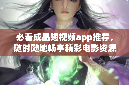 必看成品短视频app推荐，随时随地畅享精彩电影资源！