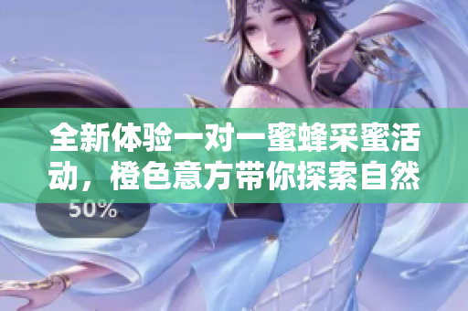 全新体验一对一蜜蜂采蜜活动，橙色意方带你探索自然之美
