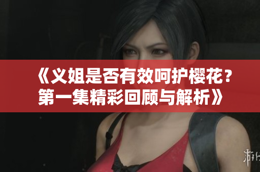 《义姐是否有效呵护樱花？第一集精彩回顾与解析》