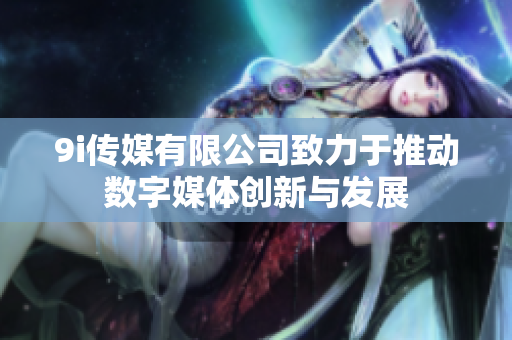 9i传媒有限公司致力于推动数字媒体创新与发展
