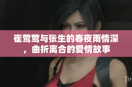 崔莺莺与张生的春夜雨情深，曲折离合的爱情故事