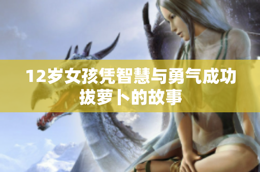 12岁女孩凭智慧与勇气成功拔萝卜的故事