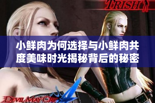小鲜肉为何选择与小鲜肉共度美味时光揭秘背后的秘密