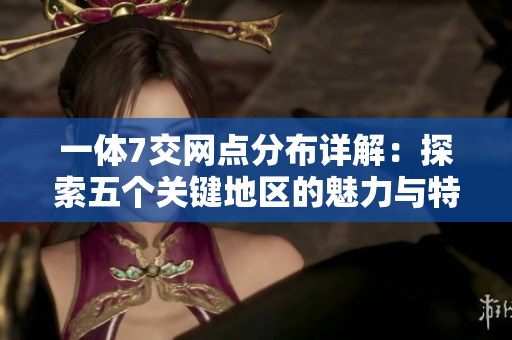 一体7交网点分布详解：探索五个关键地区的魅力与特色