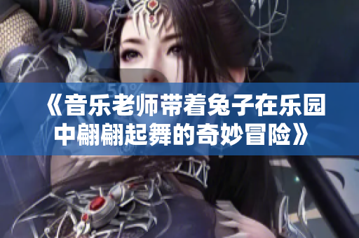 《音乐老师带着兔子在乐园中翩翩起舞的奇妙冒险》