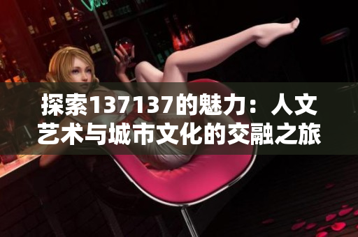 探索137137的魅力：人文艺术与城市文化的交融之旅