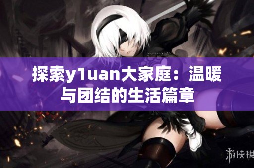 探索y1uan大家庭：温暖与团结的生活篇章