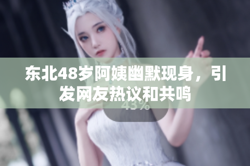 东北48岁阿姨幽默现身，引发网友热议和共鸣