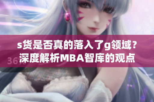 s货是否真的落入了g领域？深度解析MBA智库的观点