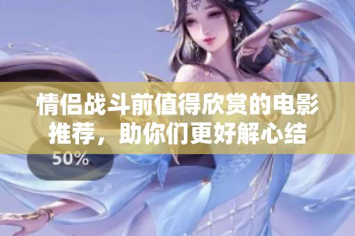 情侣战斗前值得欣赏的电影推荐，助你们更好解心结