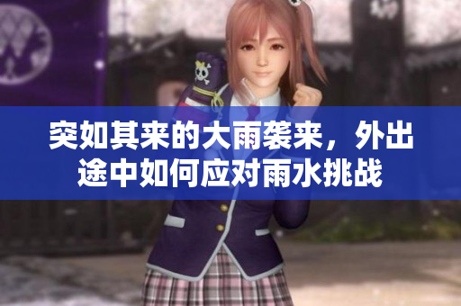 突如其来的大雨袭来，外出途中如何应对雨水挑战