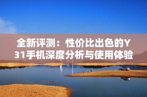 全新评测：性价比出色的Y31手机深度分析与使用体验