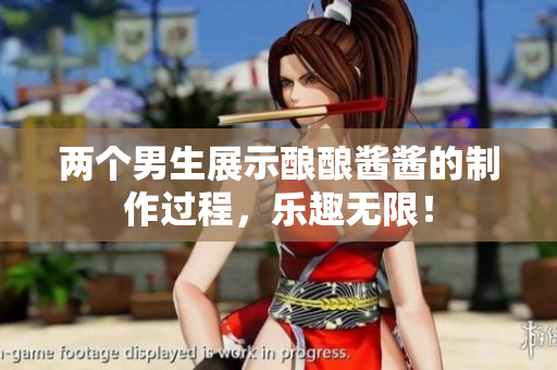 两个男生展示酿酿酱酱的制作过程，乐趣无限！