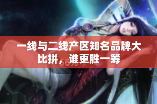 一线与二线产区知名品牌大比拼，谁更胜一筹