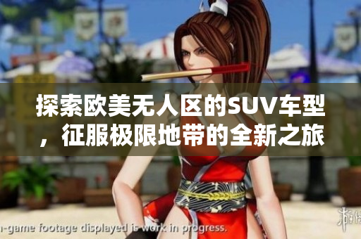 探索欧美无人区的SUV车型，征服极限地带的全新之旅