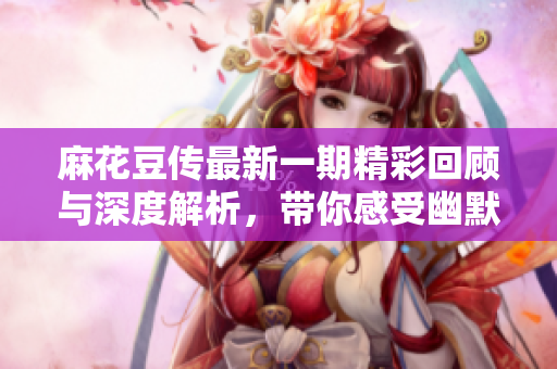 麻花豆传最新一期精彩回顾与深度解析，带你感受幽默的魅力