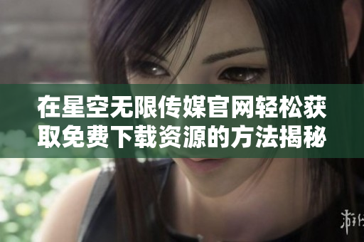 在星空无限传媒官网轻松获取免费下载资源的方法揭秘