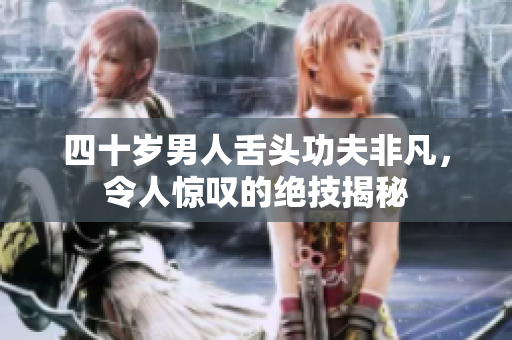四十岁男人舌头功夫非凡，令人惊叹的绝技揭秘