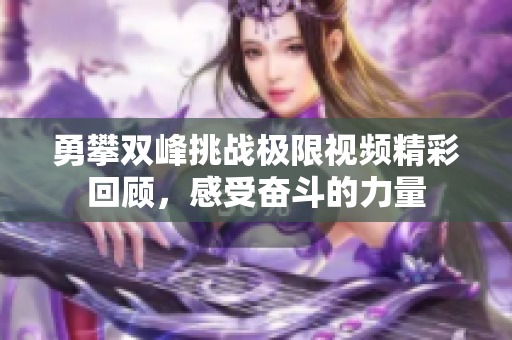 勇攀双峰挑战极限视频精彩回顾，感受奋斗的力量