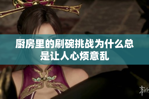 厨房里的刷碗挑战为什么总是让人心烦意乱