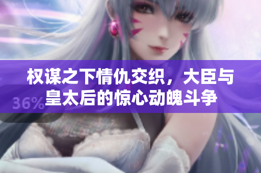 权谋之下情仇交织，大臣与皇太后的惊心动魄斗争