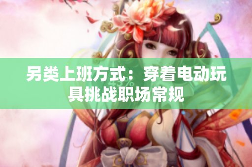 另类上班方式：穿着电动玩具挑战职场常规