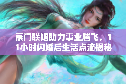 豪门联姻助力事业腾飞，11小时闪婚后生活点滴揭秘