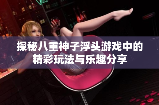 探秘八重神子浮头游戏中的精彩玩法与乐趣分享