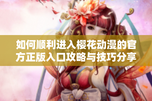 如何顺利进入樱花动漫的官方正版入口攻略与技巧分享