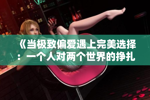 《当极致偏爱遇上完美选择：一个人对两个世界的挣扎与抉择》