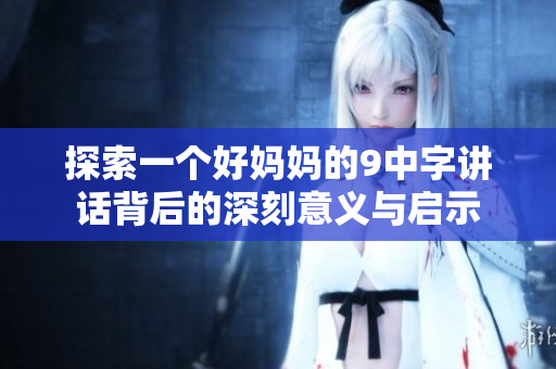 探索一个好妈妈的9中字讲话背后的深刻意义与启示