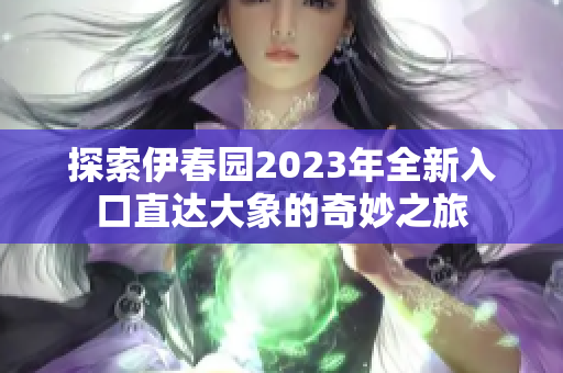 探索伊春园2023年全新入口直达大象的奇妙之旅