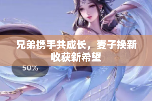 兄弟携手共成长，麦子换新收获新希望