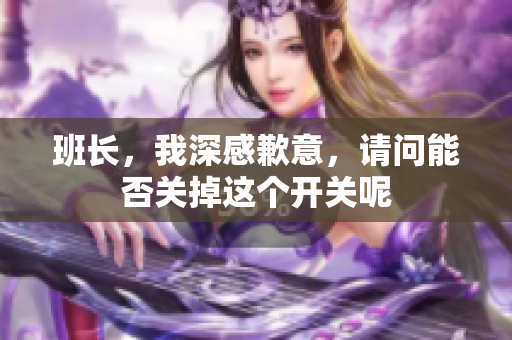 班长，我深感歉意，请问能否关掉这个开关呢