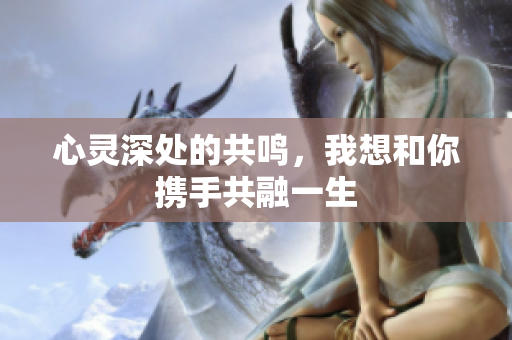 心灵深处的共鸣，我想和你携手共融一生