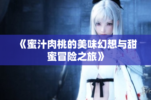 《蜜汁肉桃的美味幻想与甜蜜冒险之旅》