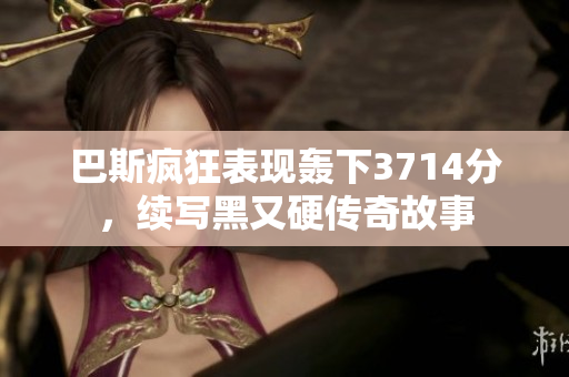 巴斯疯狂表现轰下3714分，续写黑又硬传奇故事
