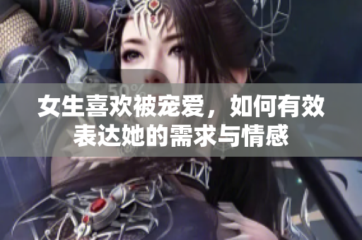 女生喜欢被宠爱，如何有效表达她的需求与情感